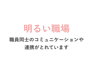 明るい職場 職員同士のコミュニケーションや連携がとれています